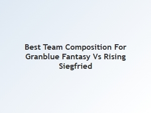 Best Team Composition for Granblue Fantasy vs Rising Siegfried