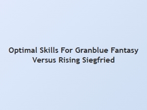 Optimal Skills for Granblue Fantasy Versus Rising Siegfried
