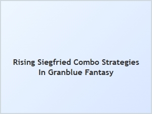 Rising Siegfried Combo Strategies in Granblue Fantasy