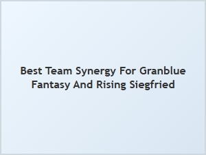 Best Team Synergy for Granblue Fantasy and Rising Siegfried