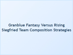 Siegfried Team Composition Strategies for Granblue Fantasy Versus