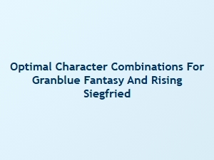 Optimal Character Combinations for Granblue Fantasy and Rising Siegfried
